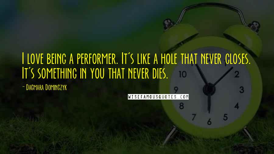 Dagmara Dominczyk Quotes: I love being a performer. It's like a hole that never closes. It's something in you that never dies.