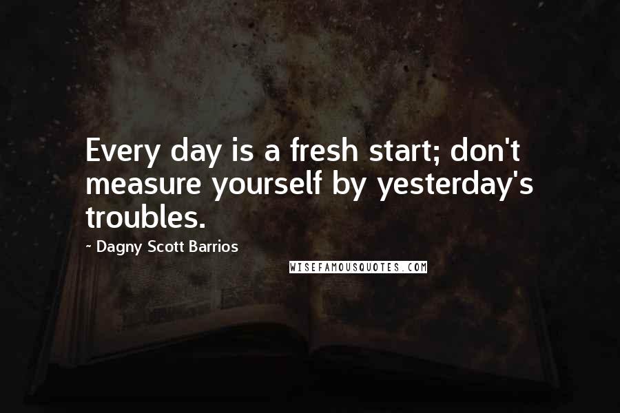 Dagny Scott Barrios Quotes: Every day is a fresh start; don't measure yourself by yesterday's troubles.