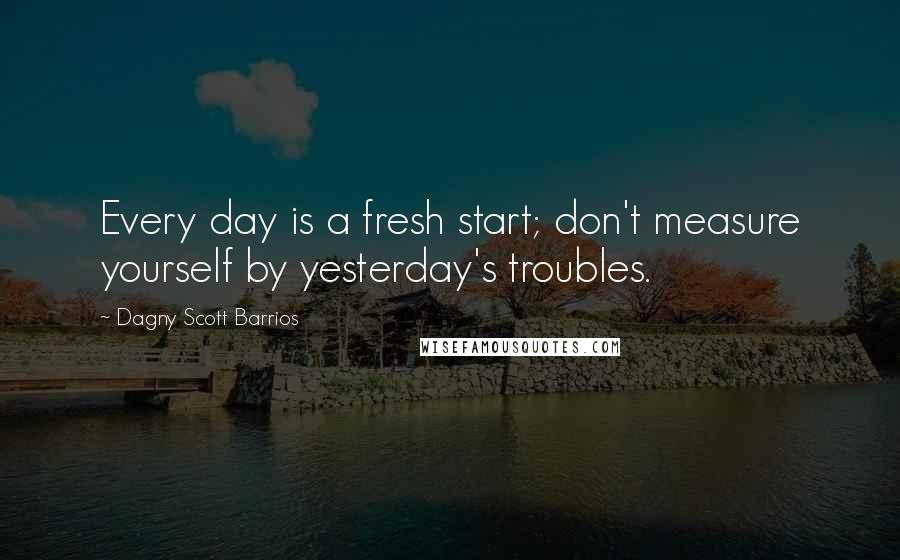 Dagny Scott Barrios Quotes: Every day is a fresh start; don't measure yourself by yesterday's troubles.