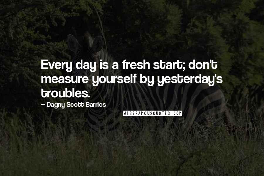 Dagny Scott Barrios Quotes: Every day is a fresh start; don't measure yourself by yesterday's troubles.