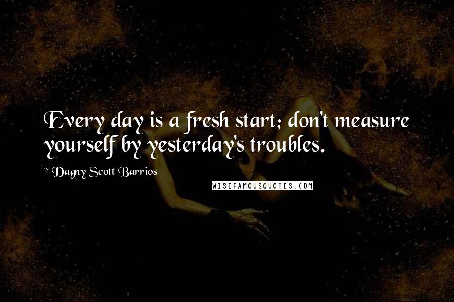 Dagny Scott Barrios Quotes: Every day is a fresh start; don't measure yourself by yesterday's troubles.