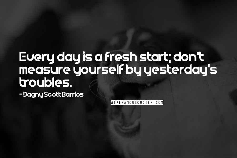 Dagny Scott Barrios Quotes: Every day is a fresh start; don't measure yourself by yesterday's troubles.