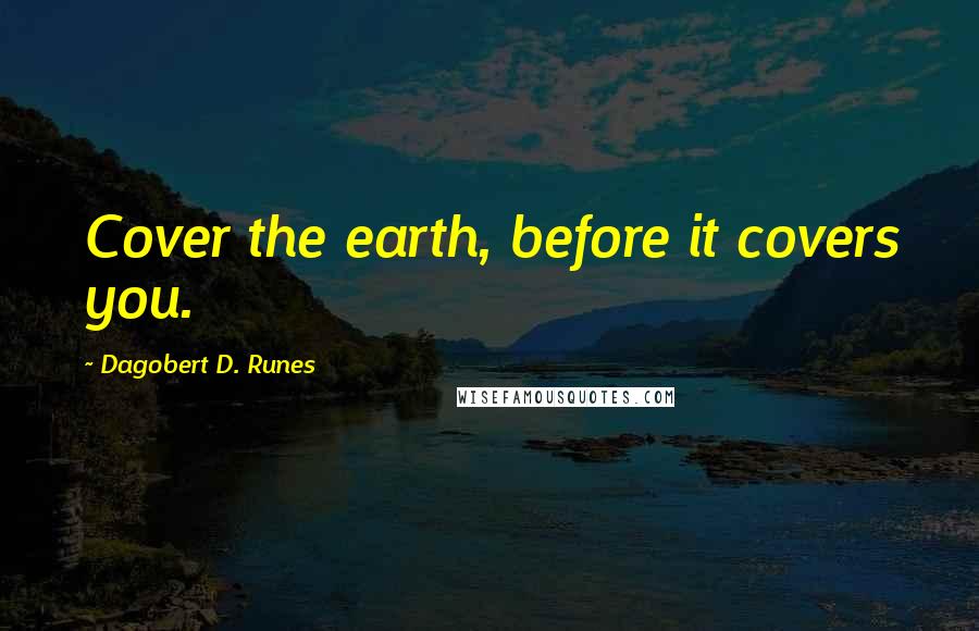 Dagobert D. Runes Quotes: Cover the earth, before it covers you.