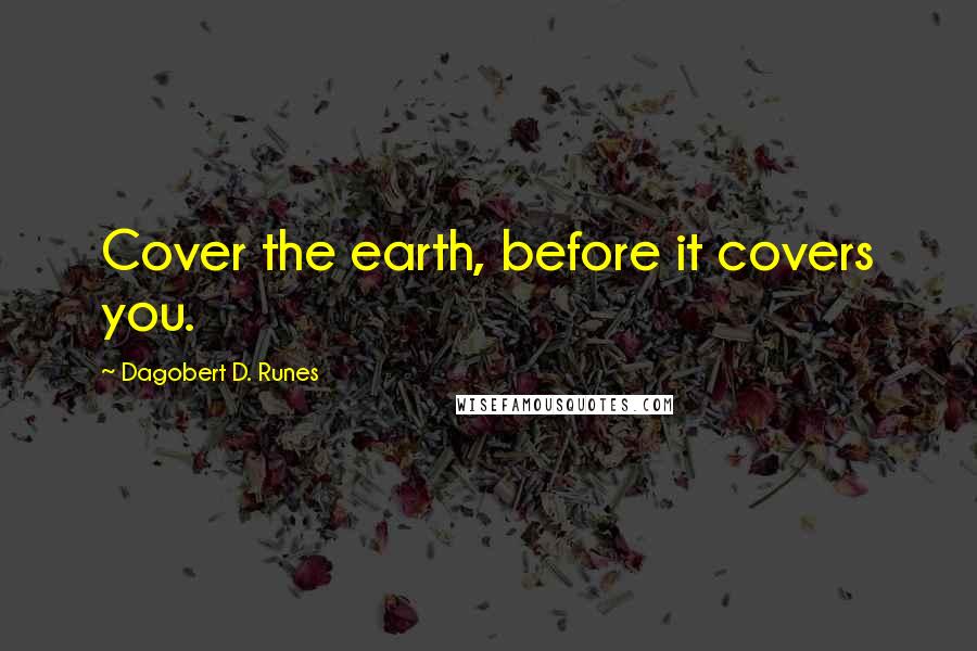 Dagobert D. Runes Quotes: Cover the earth, before it covers you.
