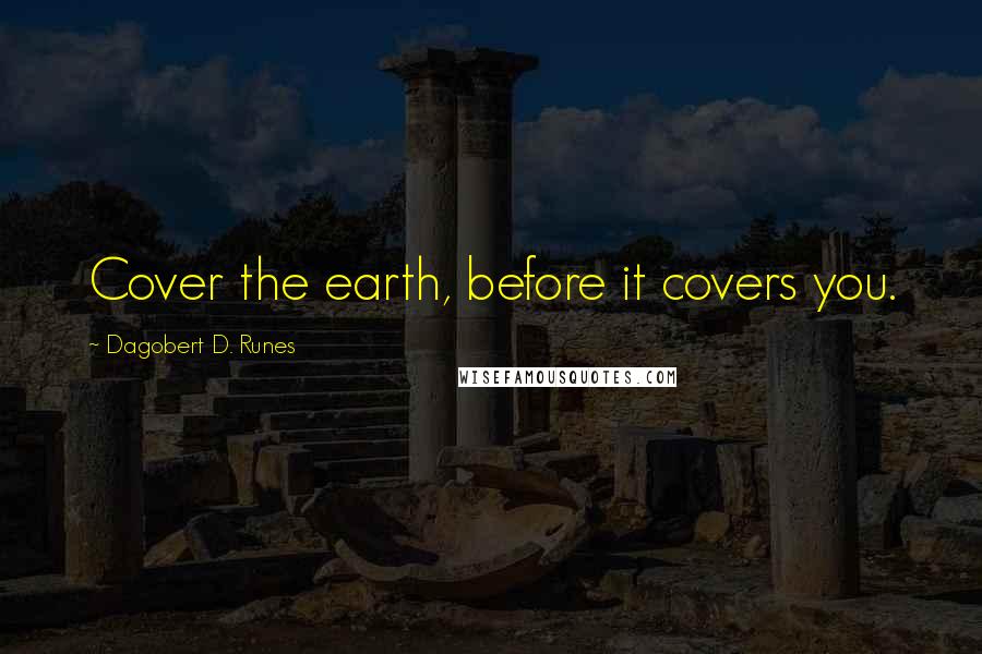 Dagobert D. Runes Quotes: Cover the earth, before it covers you.