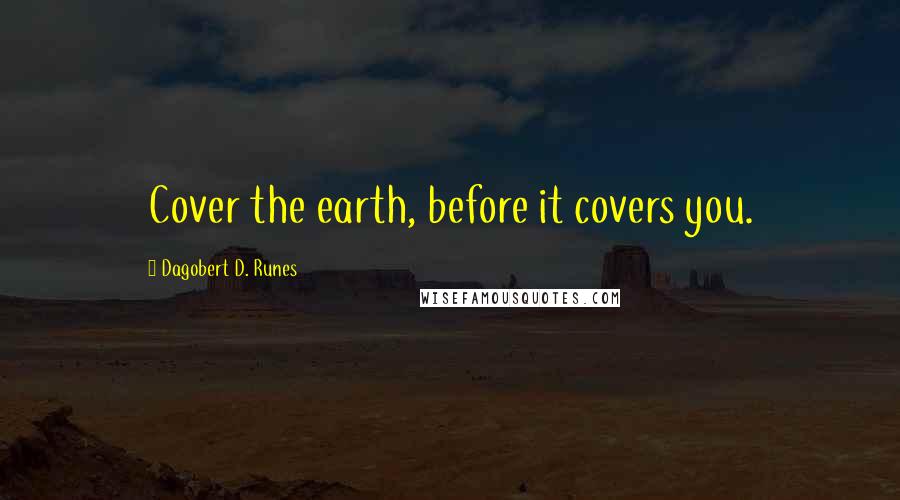 Dagobert D. Runes Quotes: Cover the earth, before it covers you.