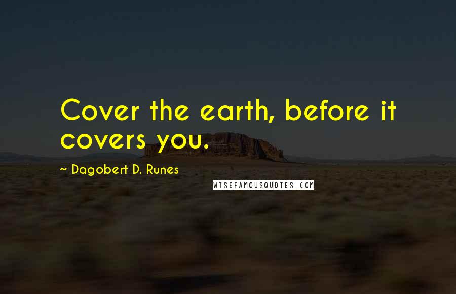 Dagobert D. Runes Quotes: Cover the earth, before it covers you.