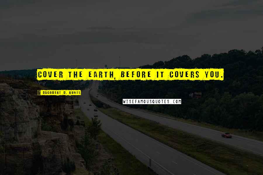 Dagobert D. Runes Quotes: Cover the earth, before it covers you.