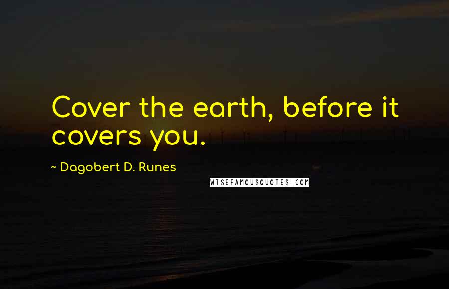 Dagobert D. Runes Quotes: Cover the earth, before it covers you.