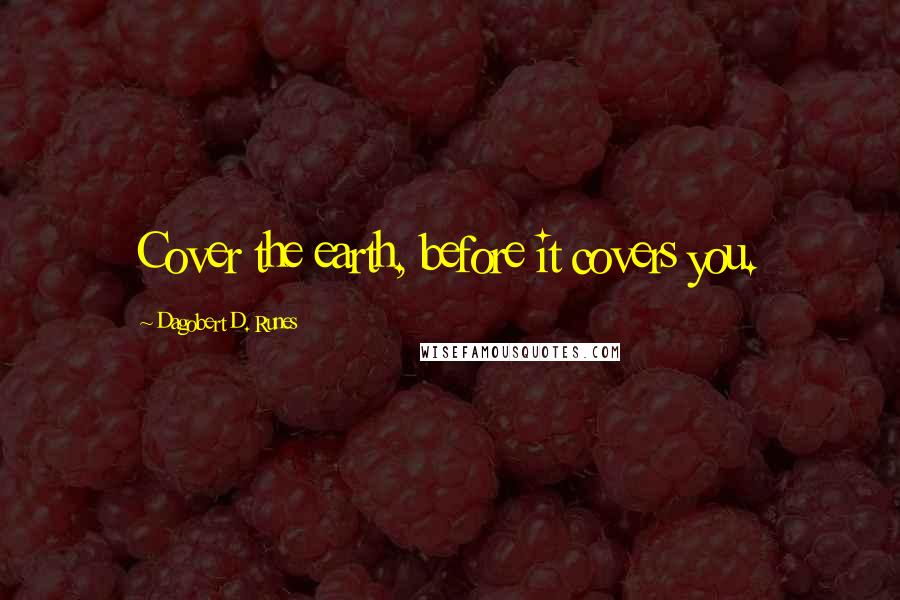Dagobert D. Runes Quotes: Cover the earth, before it covers you.