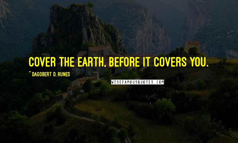 Dagobert D. Runes Quotes: Cover the earth, before it covers you.