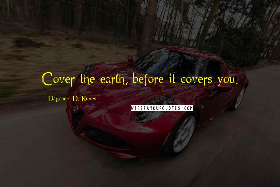 Dagobert D. Runes Quotes: Cover the earth, before it covers you.
