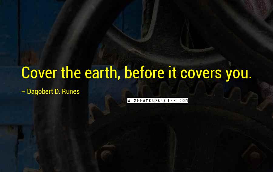Dagobert D. Runes Quotes: Cover the earth, before it covers you.