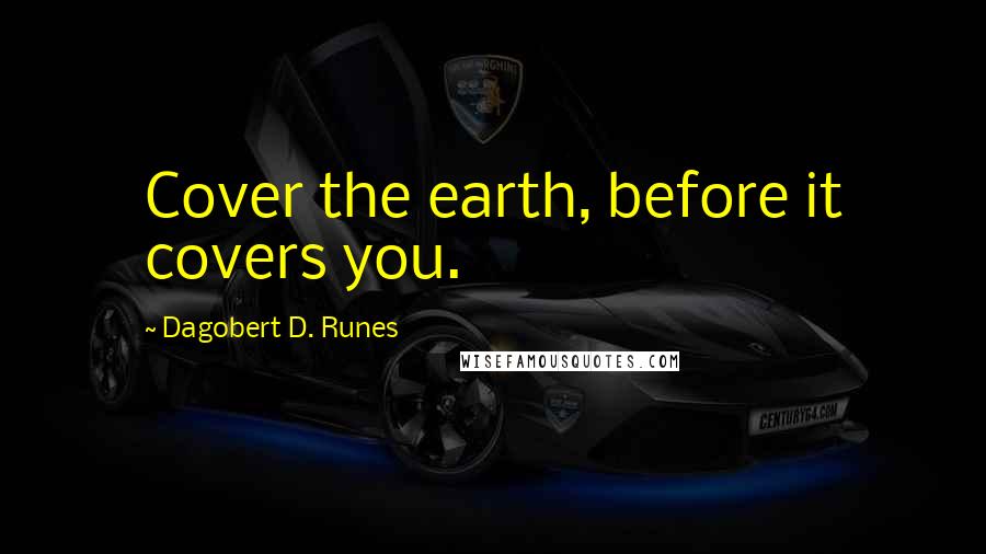 Dagobert D. Runes Quotes: Cover the earth, before it covers you.