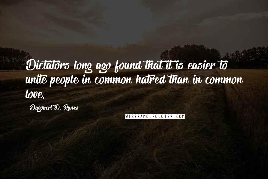 Dagobert D. Runes Quotes: Dictators long ago found that it is easier to unite people in common hatred than in common love.