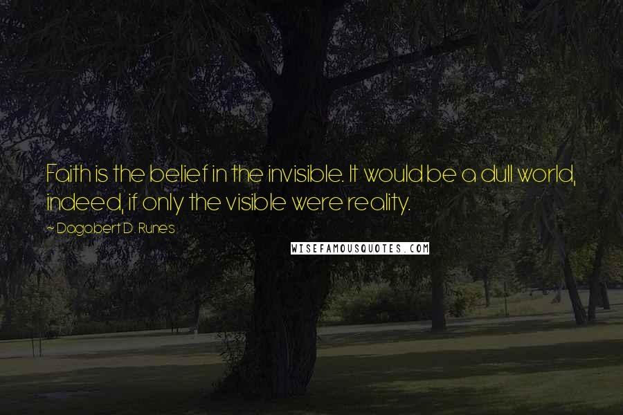 Dagobert D. Runes Quotes: Faith is the belief in the invisible. It would be a dull world, indeed, if only the visible were reality.