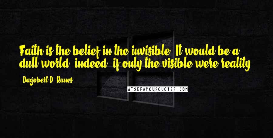Dagobert D. Runes Quotes: Faith is the belief in the invisible. It would be a dull world, indeed, if only the visible were reality.