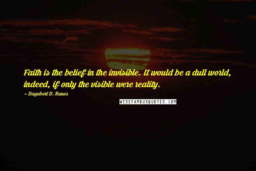 Dagobert D. Runes Quotes: Faith is the belief in the invisible. It would be a dull world, indeed, if only the visible were reality.