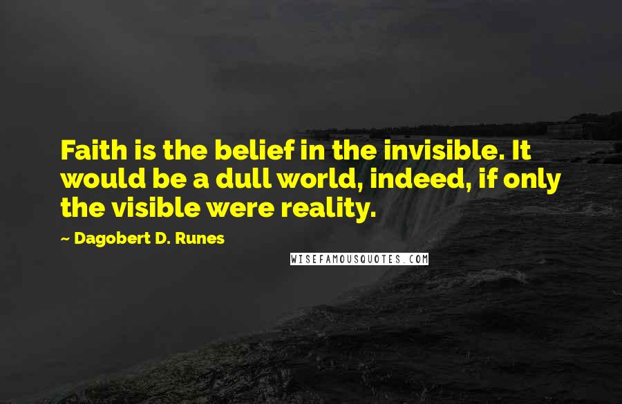 Dagobert D. Runes Quotes: Faith is the belief in the invisible. It would be a dull world, indeed, if only the visible were reality.