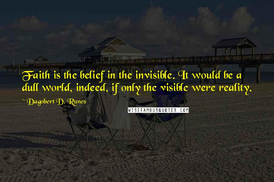 Dagobert D. Runes Quotes: Faith is the belief in the invisible. It would be a dull world, indeed, if only the visible were reality.