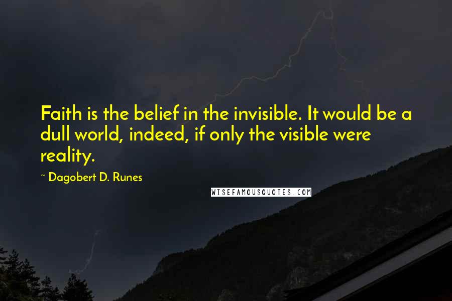 Dagobert D. Runes Quotes: Faith is the belief in the invisible. It would be a dull world, indeed, if only the visible were reality.