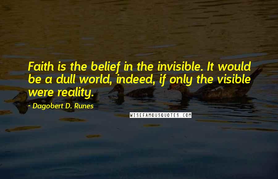 Dagobert D. Runes Quotes: Faith is the belief in the invisible. It would be a dull world, indeed, if only the visible were reality.