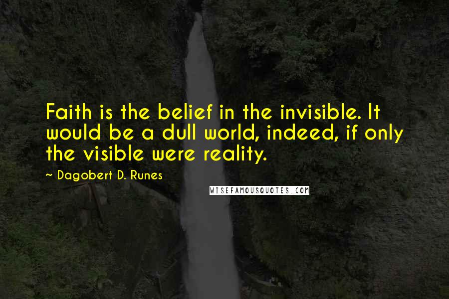 Dagobert D. Runes Quotes: Faith is the belief in the invisible. It would be a dull world, indeed, if only the visible were reality.