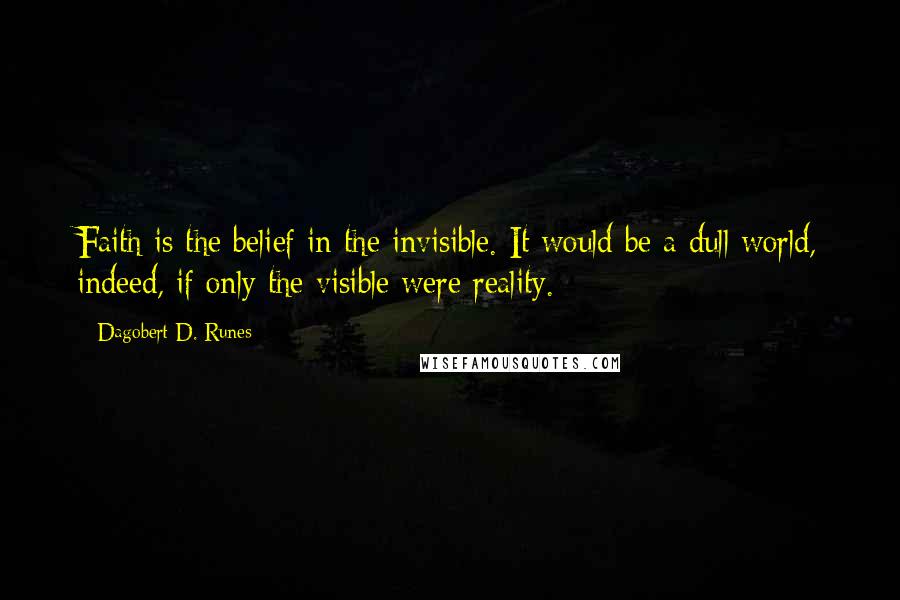 Dagobert D. Runes Quotes: Faith is the belief in the invisible. It would be a dull world, indeed, if only the visible were reality.