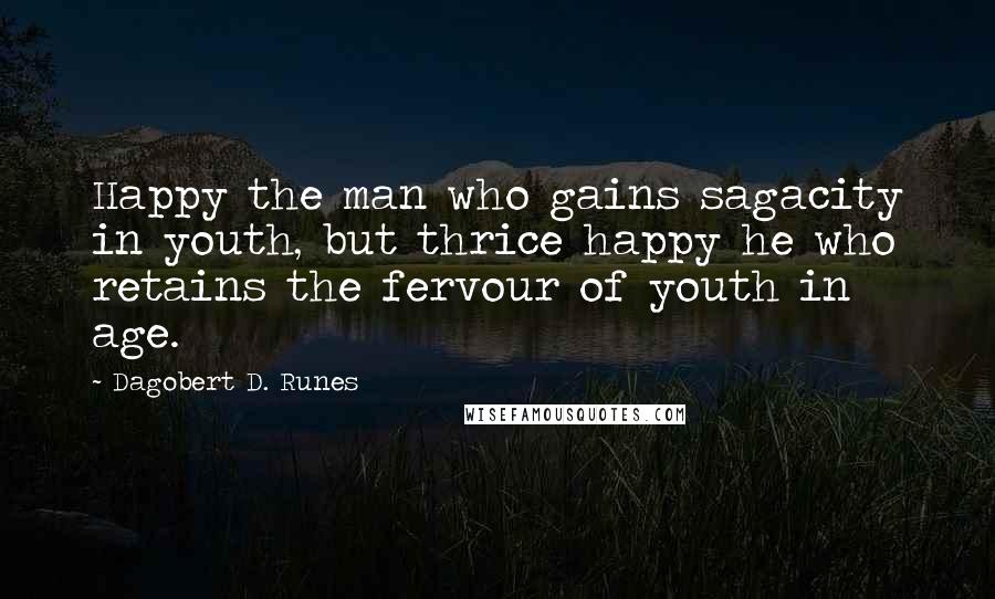 Dagobert D. Runes Quotes: Happy the man who gains sagacity in youth, but thrice happy he who retains the fervour of youth in age.