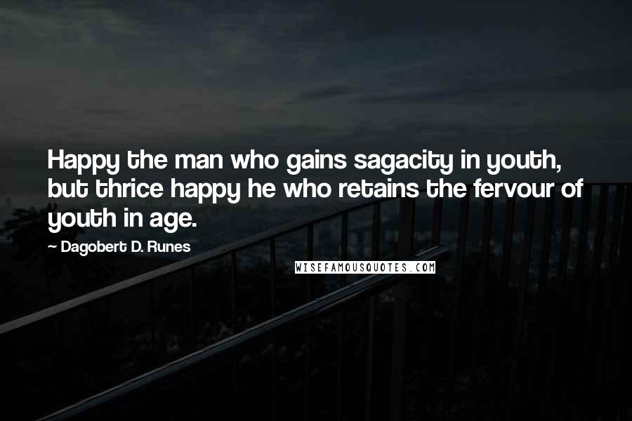 Dagobert D. Runes Quotes: Happy the man who gains sagacity in youth, but thrice happy he who retains the fervour of youth in age.