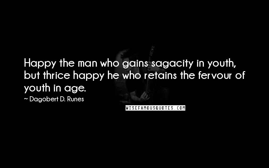 Dagobert D. Runes Quotes: Happy the man who gains sagacity in youth, but thrice happy he who retains the fervour of youth in age.