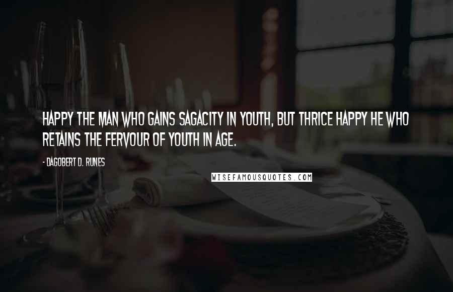 Dagobert D. Runes Quotes: Happy the man who gains sagacity in youth, but thrice happy he who retains the fervour of youth in age.