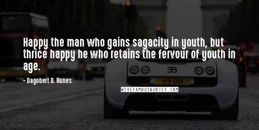 Dagobert D. Runes Quotes: Happy the man who gains sagacity in youth, but thrice happy he who retains the fervour of youth in age.