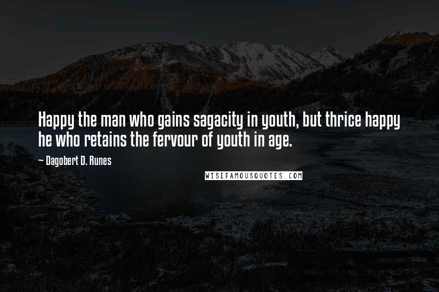 Dagobert D. Runes Quotes: Happy the man who gains sagacity in youth, but thrice happy he who retains the fervour of youth in age.