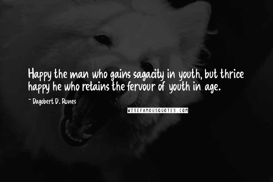 Dagobert D. Runes Quotes: Happy the man who gains sagacity in youth, but thrice happy he who retains the fervour of youth in age.