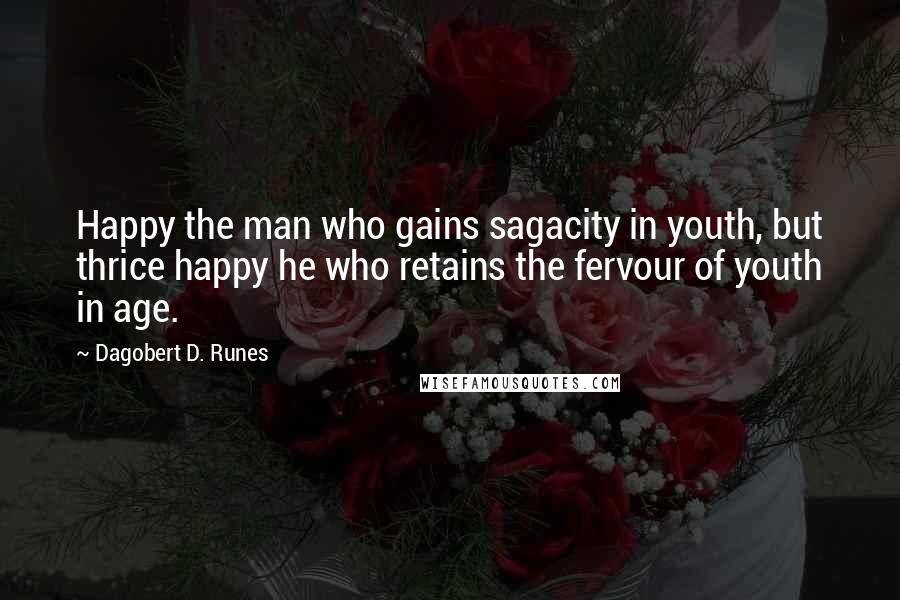 Dagobert D. Runes Quotes: Happy the man who gains sagacity in youth, but thrice happy he who retains the fervour of youth in age.