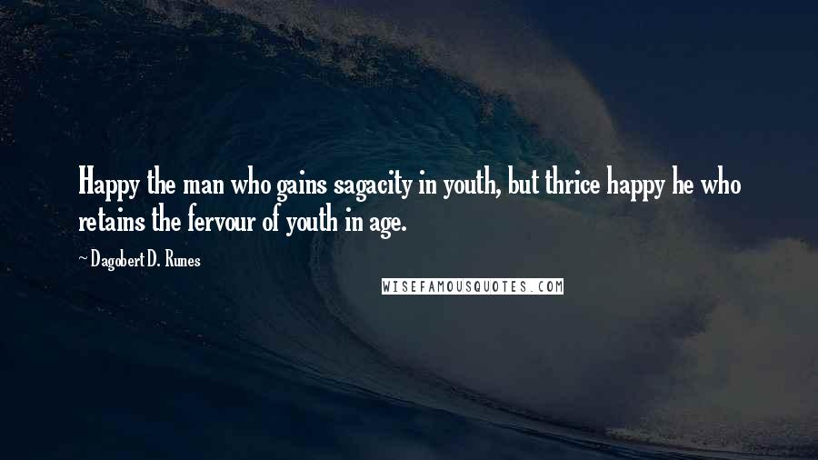 Dagobert D. Runes Quotes: Happy the man who gains sagacity in youth, but thrice happy he who retains the fervour of youth in age.