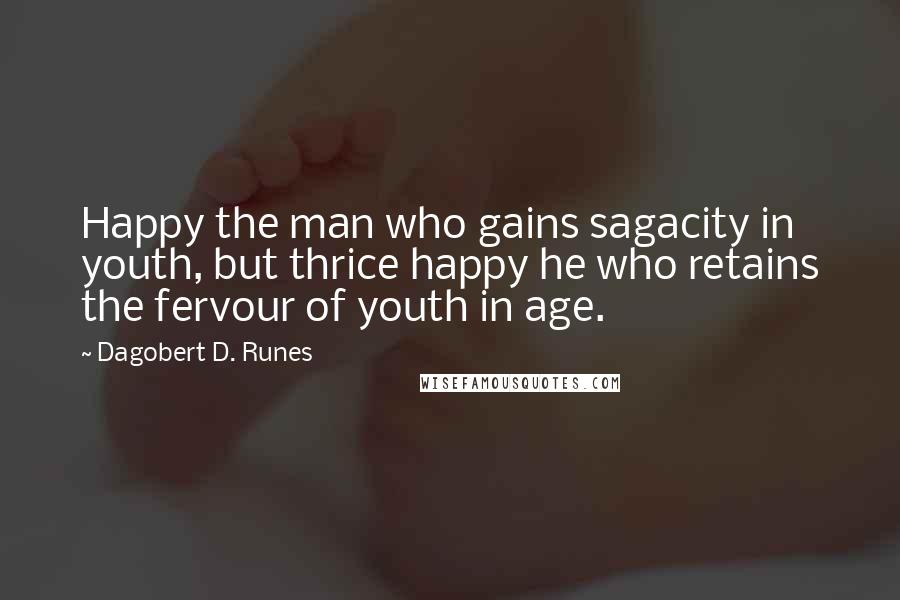 Dagobert D. Runes Quotes: Happy the man who gains sagacity in youth, but thrice happy he who retains the fervour of youth in age.