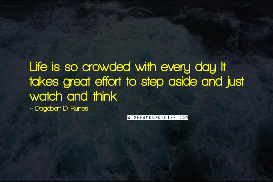 Dagobert D. Runes Quotes: Life is so crowded with every day. It takes great effort to step aside and just watch and think.