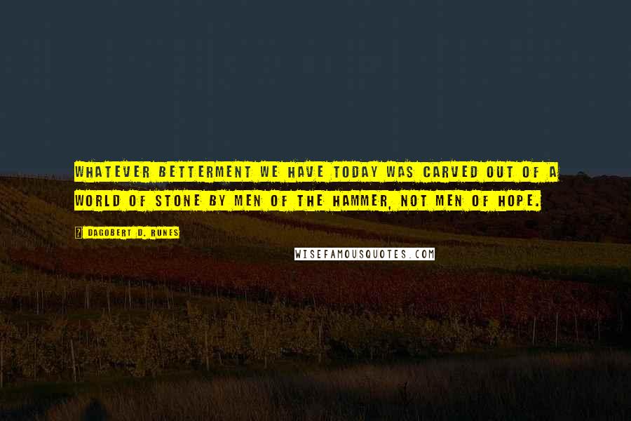 Dagobert D. Runes Quotes: Whatever betterment we have today was carved out of a world of stone by men of the hammer, not men of hope.