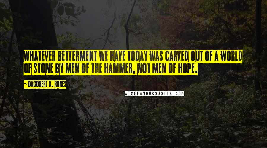 Dagobert D. Runes Quotes: Whatever betterment we have today was carved out of a world of stone by men of the hammer, not men of hope.