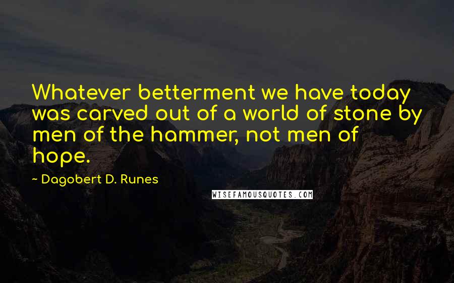 Dagobert D. Runes Quotes: Whatever betterment we have today was carved out of a world of stone by men of the hammer, not men of hope.