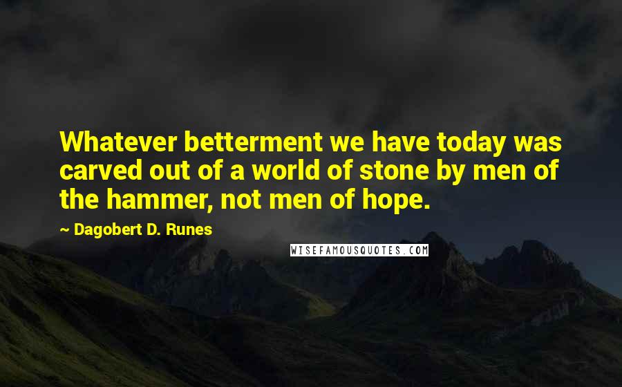 Dagobert D. Runes Quotes: Whatever betterment we have today was carved out of a world of stone by men of the hammer, not men of hope.