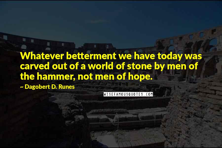 Dagobert D. Runes Quotes: Whatever betterment we have today was carved out of a world of stone by men of the hammer, not men of hope.