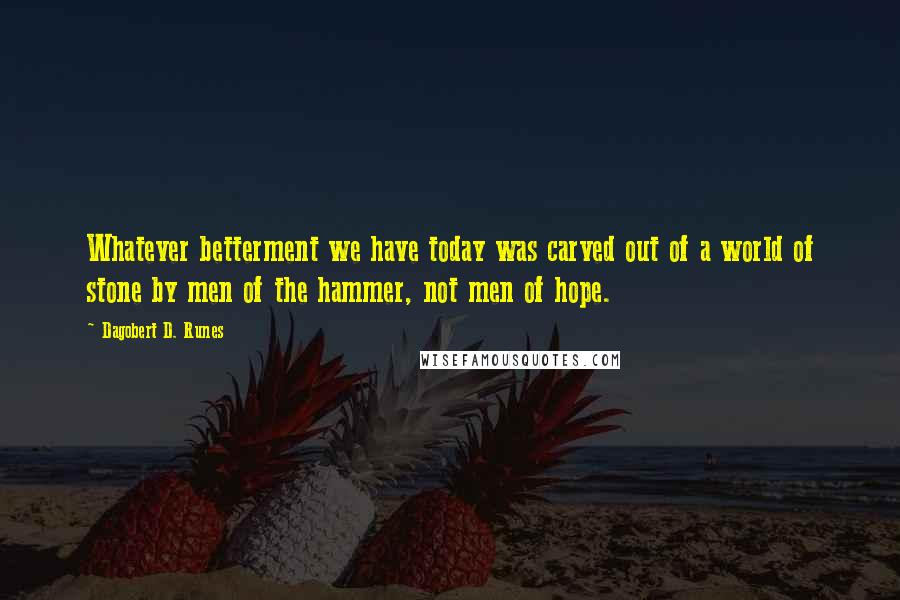 Dagobert D. Runes Quotes: Whatever betterment we have today was carved out of a world of stone by men of the hammer, not men of hope.