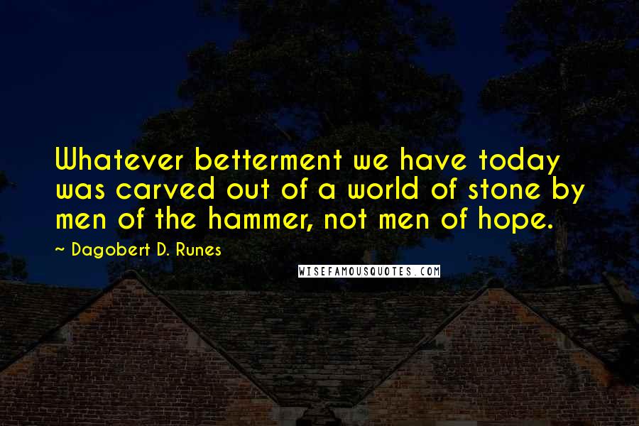 Dagobert D. Runes Quotes: Whatever betterment we have today was carved out of a world of stone by men of the hammer, not men of hope.