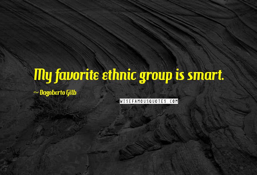 Dagoberto Gilb Quotes: My favorite ethnic group is smart.