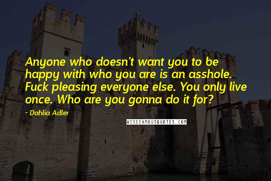 Dahlia Adler Quotes: Anyone who doesn't want you to be happy with who you are is an asshole. Fuck pleasing everyone else. You only live once. Who are you gonna do it for?