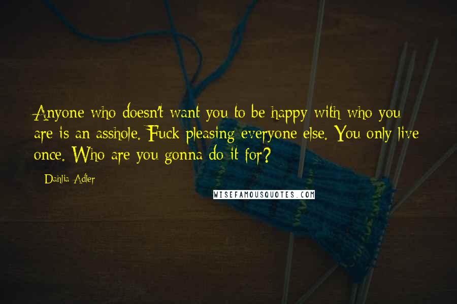 Dahlia Adler Quotes: Anyone who doesn't want you to be happy with who you are is an asshole. Fuck pleasing everyone else. You only live once. Who are you gonna do it for?