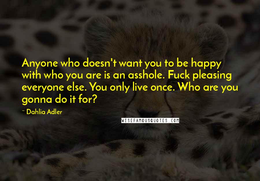 Dahlia Adler Quotes: Anyone who doesn't want you to be happy with who you are is an asshole. Fuck pleasing everyone else. You only live once. Who are you gonna do it for?